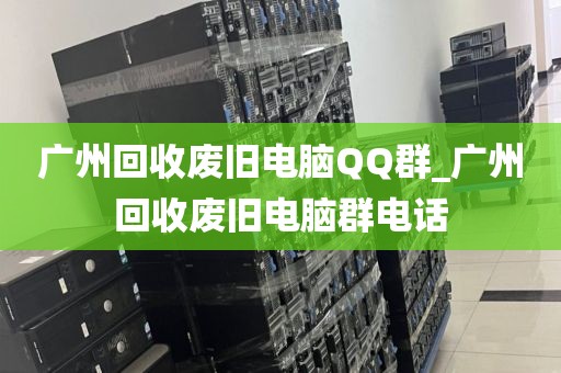 广州回收废旧电脑QQ群_广州回收废旧电脑群电话