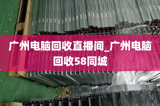 广州电脑回收直播间_广州电脑回收58同城