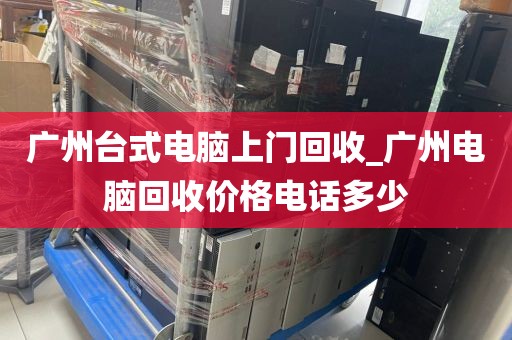 广州台式电脑上门回收_广州电脑回收价格电话多少