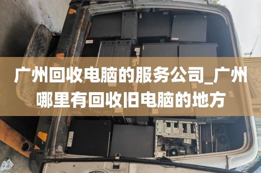 广州回收电脑的服务公司_广州哪里有回收旧电脑的地方