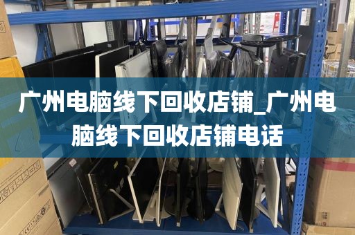 广州电脑线下回收店铺_广州电脑线下回收店铺电话