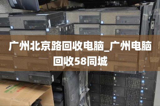 广州北京路回收电脑_广州电脑回收58同城