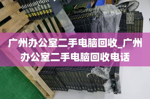 广州办公室二手电脑回收_广州办公室二手电脑回收电话