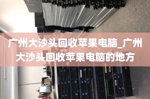 广州大沙头回收苹果电脑_广州大沙头回收苹果电脑的地方