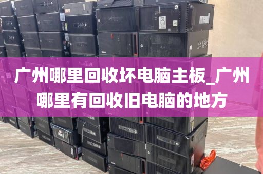 广州哪里回收坏电脑主板_广州哪里有回收旧电脑的地方