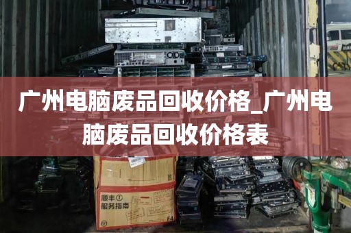 广州电脑废品回收价格_广州电脑废品回收价格表