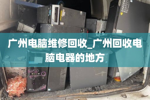 广州电脑维修回收_广州回收电脑电器的地方