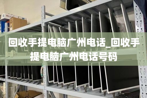 回收手提电脑广州电话_回收手提电脑广州电话号码