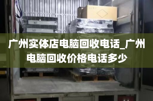 广州实体店电脑回收电话_广州电脑回收价格电话多少