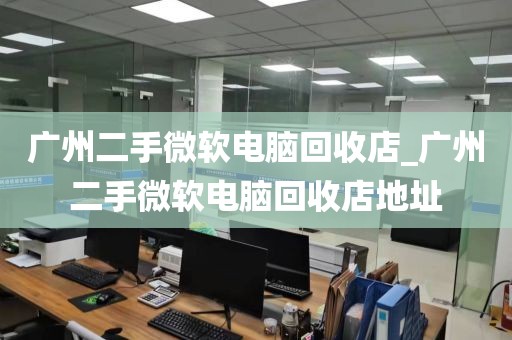 广州二手微软电脑回收店_广州二手微软电脑回收店地址