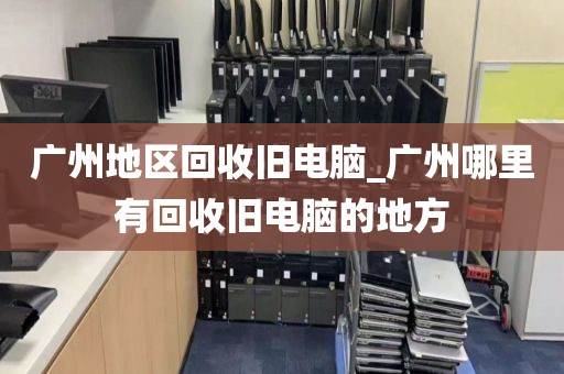 广州地区回收旧电脑_广州哪里有回收旧电脑的地方