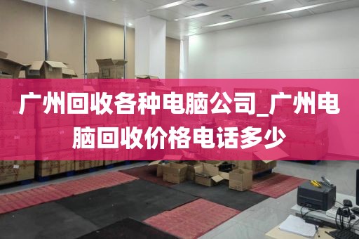 广州回收各种电脑公司_广州电脑回收价格电话多少