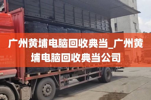 广州黄埔电脑回收典当_广州黄埔电脑回收典当公司