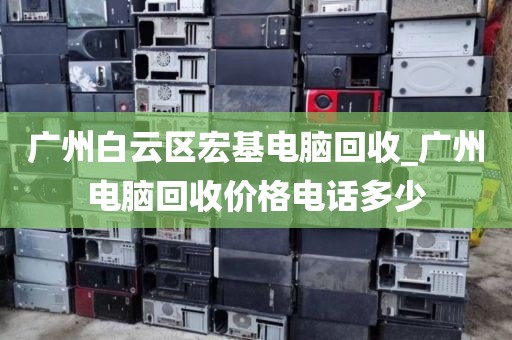 广州白云区宏基电脑回收_广州电脑回收价格电话多少