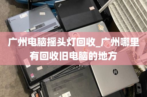 广州电脑摇头灯回收_广州哪里有回收旧电脑的地方