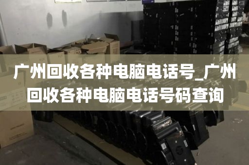 广州回收各种电脑电话号_广州回收各种电脑电话号码查询