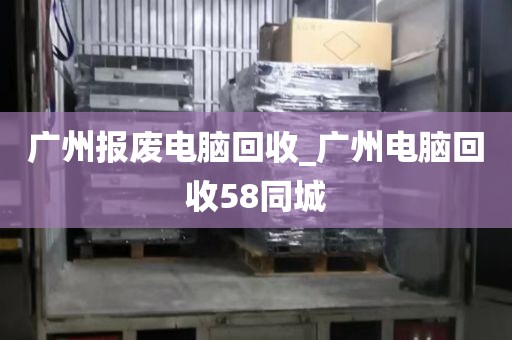 广州报废电脑回收_广州电脑回收58同城