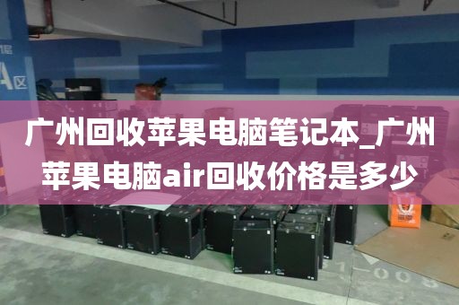 广州回收苹果电脑笔记本_广州苹果电脑air回收价格是多少