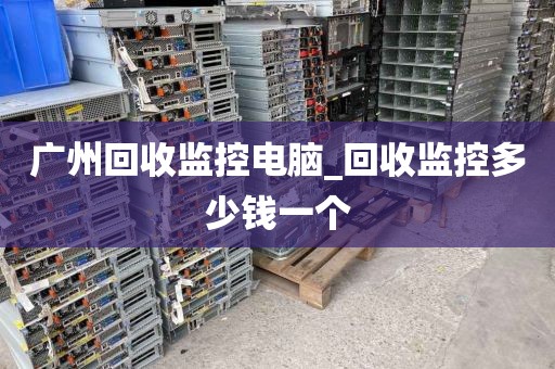 广州回收监控电脑_回收监控多少钱一个