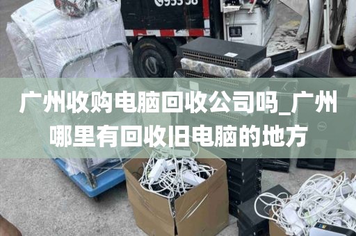 广州收购电脑回收公司吗_广州哪里有回收旧电脑的地方