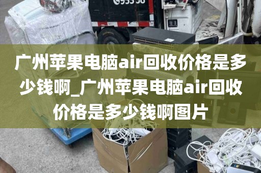 广州苹果电脑air回收价格是多少钱啊_广州苹果电脑air回收价格是多少钱啊图片