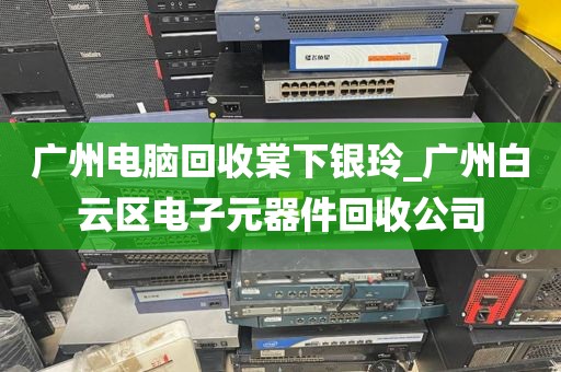 广州电脑回收棠下银玲_广州白云区电子元器件回收公司