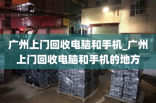 广州上门回收电脑和手机_广州上门回收电脑和手机的地方