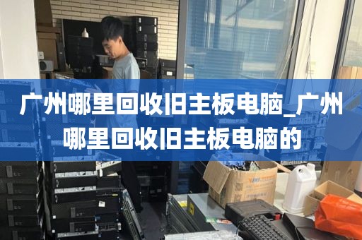 广州哪里回收旧主板电脑_广州哪里回收旧主板电脑的