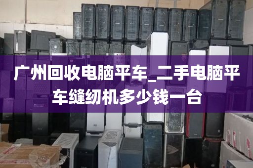 广州回收电脑平车_二手电脑平车缝纫机多少钱一台