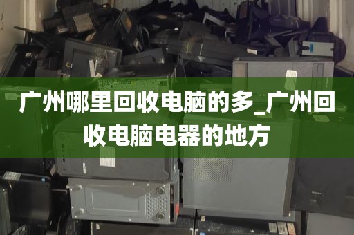 广州哪里回收电脑的多_广州回收电脑电器的地方