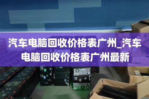 汽车电脑回收价格表广州_汽车电脑回收价格表广州最新