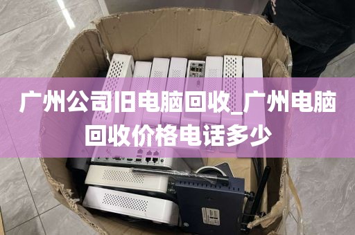 广州公司旧电脑回收_广州电脑回收价格电话多少