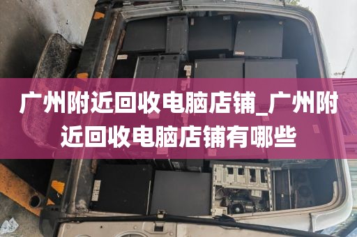 广州附近回收电脑店铺_广州附近回收电脑店铺有哪些