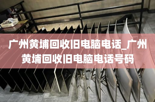 广州黄埔回收旧电脑电话_广州黄埔回收旧电脑电话号码