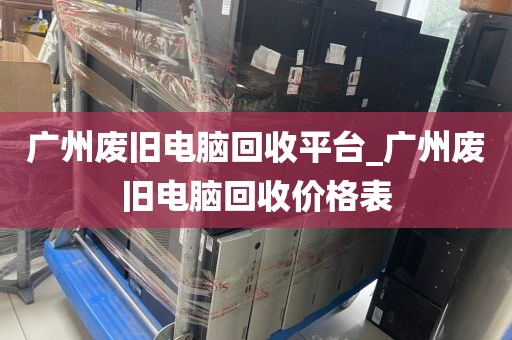 广州废旧电脑回收平台_广州废旧电脑回收价格表