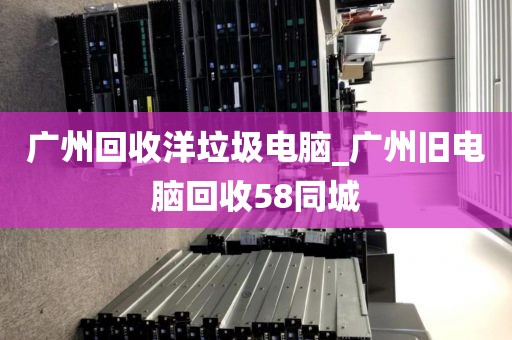 广州回收洋垃圾电脑_广州旧电脑回收58同城