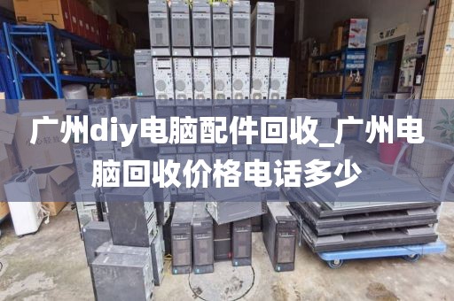 广州diy电脑配件回收_广州电脑回收价格电话多少