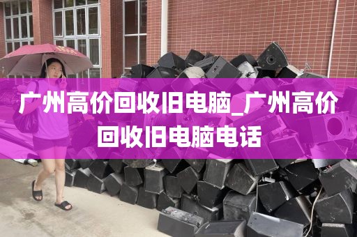 广州高价回收旧电脑_广州高价回收旧电脑电话