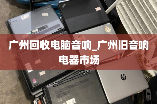 广州回收电脑音响_广州旧音响电器市场