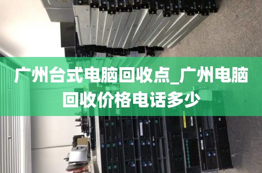 广州台式电脑回收点_广州电脑回收价格电话多少