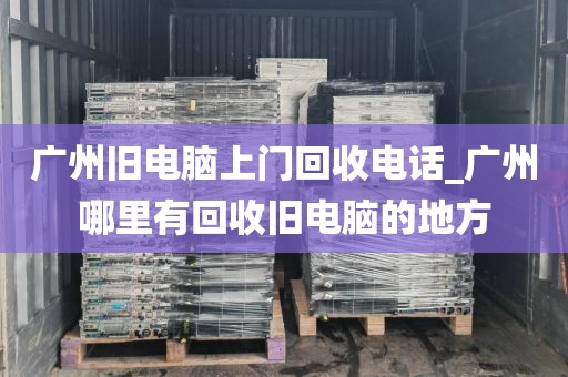 广州旧电脑上门回收电话_广州哪里有回收旧电脑的地方