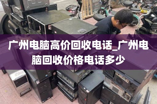 广州电脑高价回收电话_广州电脑回收价格电话多少