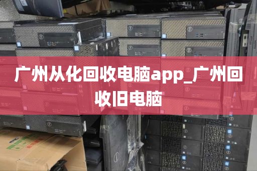 广州从化回收电脑app_广州回收旧电脑