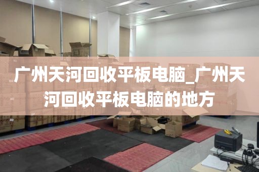 广州天河回收平板电脑_广州天河回收平板电脑的地方