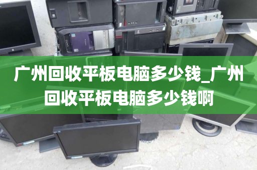 广州回收平板电脑多少钱_广州回收平板电脑多少钱啊