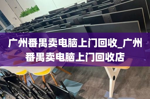 广州番禺卖电脑上门回收_广州番禺卖电脑上门回收店