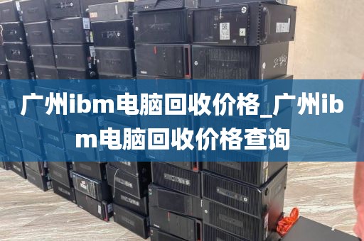 广州ibm电脑回收价格_广州ibm电脑回收价格查询