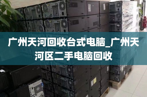 广州天河回收台式电脑_广州天河区二手电脑回收