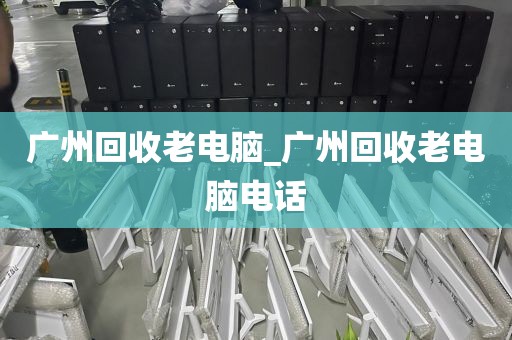 广州回收老电脑_广州回收老电脑电话