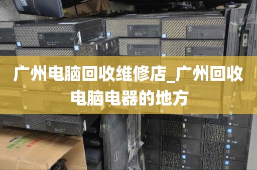 广州电脑回收维修店_广州回收电脑电器的地方